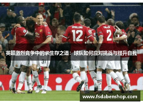英超激烈竞争中的求生存之道:球队如何应对挑战与提升自我 英超激烈竞争中的求生存之道:球队如何应对挑战与提升自我