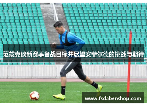 范戴克谈新赛季备战目标并展望安菲尔德的挑战与期待