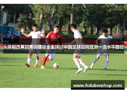 从体制改革到青训建设全面探讨中国足球迈向亚洲一流水平路径