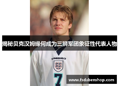 揭秘贝克汉姆缘何成为三狮军团象征性代表人物