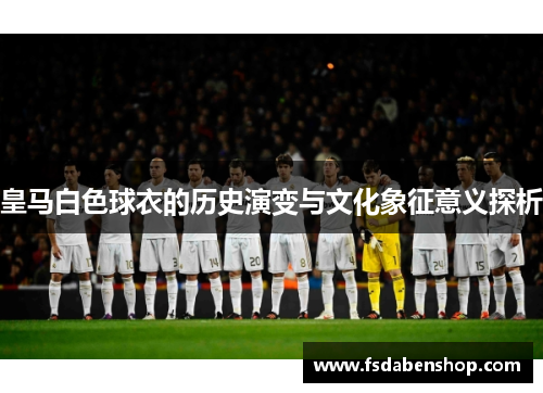 皇马白色球衣的历史演变与文化象征意义探析